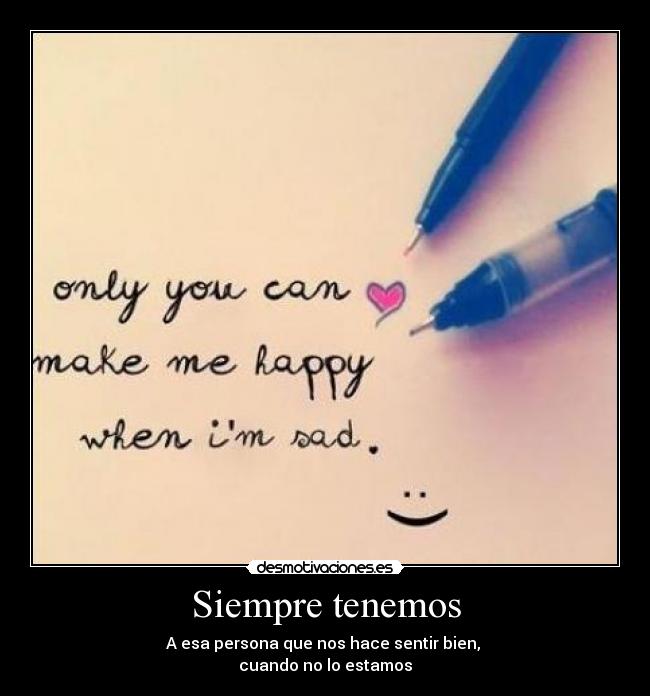 Siempre tenemos - A esa persona que nos hace sentir bien,
cuando no lo estamos