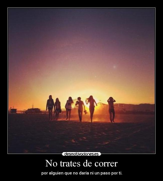 No trates de correr - por alguien que no daría ni un paso por ti.