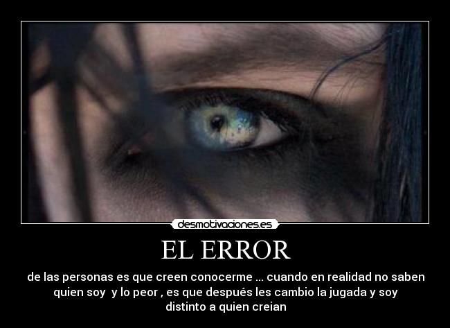 EL ERROR - de las personas es que creen conocerme ... cuando en realidad no saben
quien soy y lo peor , es que después les cambio la jugada y soy
distinto a quien creian