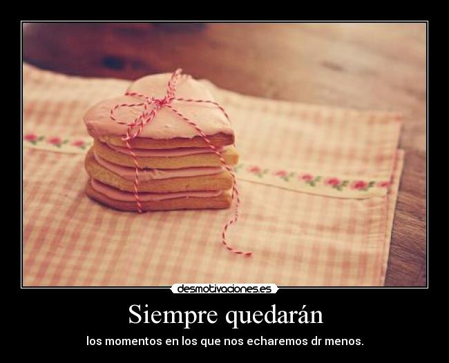 Siempre quedarán - los momentos en los que nos echaremos dr menos.