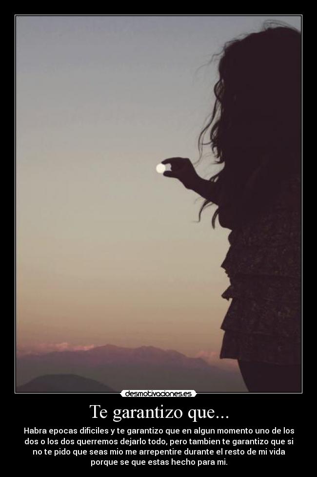 Te garantizo que... - Habra epocas dificiles y te garantizo que en algun momento uno de los
dos o los dos querremos dejarlo todo, pero tambien te garantizo que si
no te pido que seas mio me arrepentire durante el resto de mi vida
porque se que estas hecho para mi.
