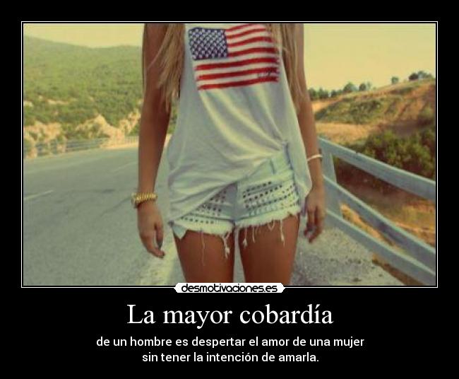 La mayor cobardía - de un hombre es despertar el amor de una mujer
sin tener la intención de amarla.