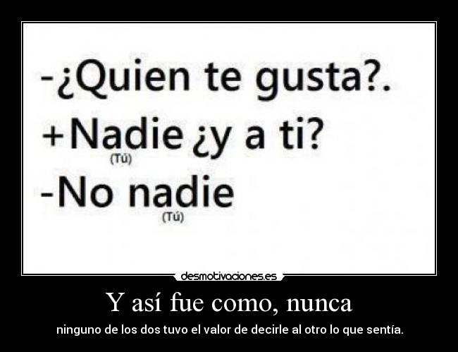 Y así fue como, nunca - ninguno de los dos tuvo el valor de decirle al otro lo que sentía.