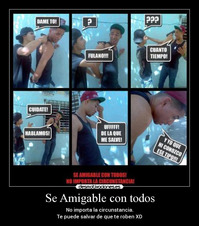 Se Amigable con todos - No importa la circunstancia.
Te puede salvar de que te roben XD