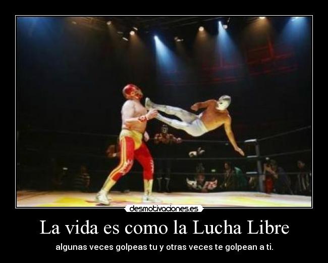 La vida es como la Lucha Libre - algunas veces golpeas tu y otras veces te golpean a ti.