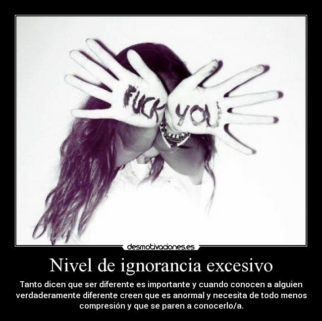 Nivel de ignorancia excesivo - Tanto dicen que ser diferente es importante y cuando conocen a alguien
verdaderamente diferente creen que es anormal y necesita de todo menos
compresión y que se paren a conocerlo/a.