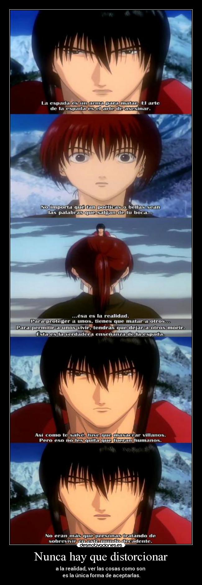 Nunca hay que distorcionar - a la realidad, ver las cosas como son
es la única forma de aceptarlas.