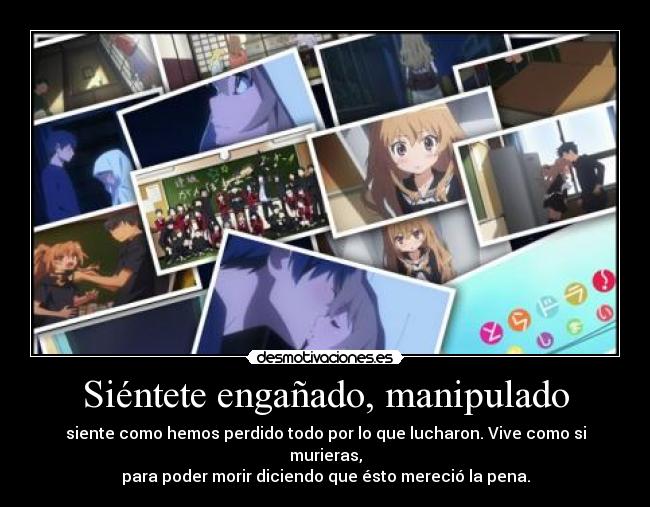 Siéntete engañado, manipulado - siente como hemos perdido todo por lo que lucharon. Vive como si murieras,
para poder morir diciendo que ésto mereció la pena.