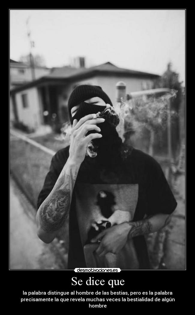 Se dice que - la palabra distingue al hombre de las bestias, pero es la palabra
precisamente la que revela muchas veces la bestialidad de algún
hombre