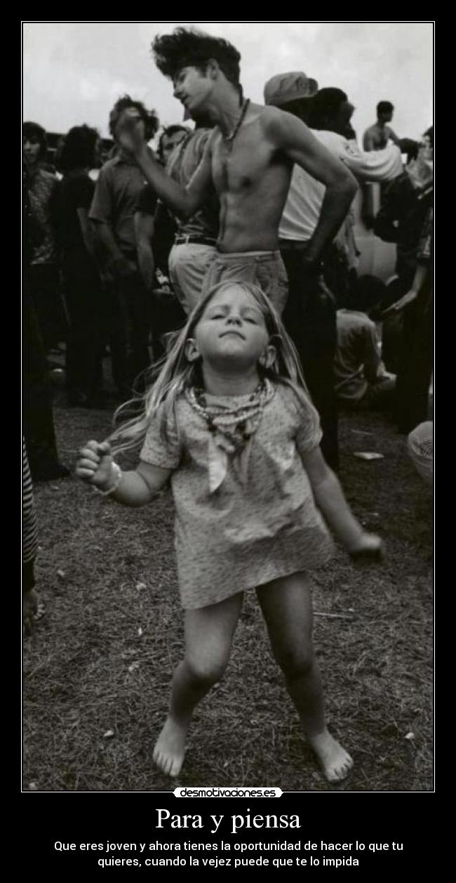 Para y piensa - Que eres joven y ahora tienes la oportunidad de hacer lo que tu
quieres, cuando la vejez puede que te lo impida