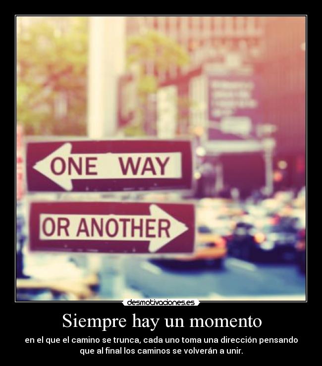 Siempre hay un momento - en el que el camino se trunca, cada uno toma una dirección pensando
que al final los caminos se volverán a unir.