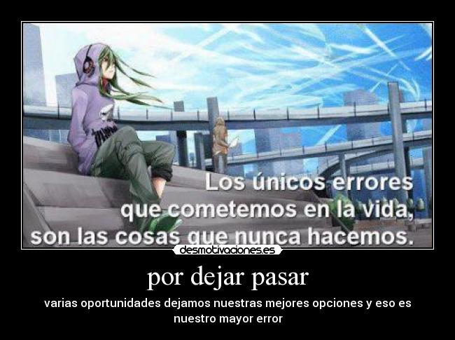 por dejar pasar - varias oportunidades dejamos nuestras mejores opciones y eso es
nuestro mayor error