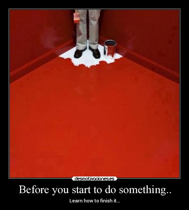 Before you start to do something.. - Learn how to finish it...