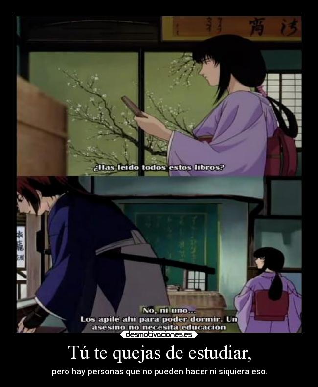 Tú te quejas de estudiar, - pero hay personas que no pueden hacer ni siquiera eso.