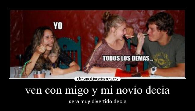 ven con migo y mi novio decia - sera muy divertido decía