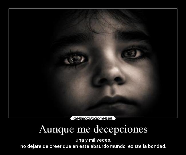 Aunque me decepciones - una y mil veces.
no dejare de creer que en este absurdo mundo  existe la bondad.