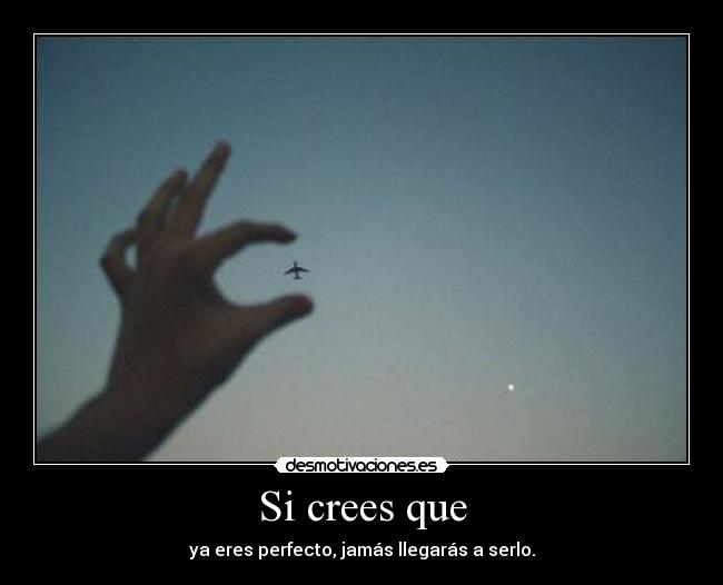 Si crees que - ya eres perfecto, jamás llegarás a serlo.