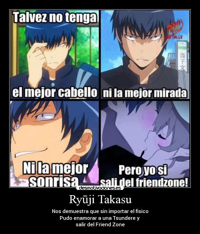 Ryūji Takasu - Nos demuestra que sin importar el fisico
Pudo enamorar a una Tsundere y 
salir del Friend Zone