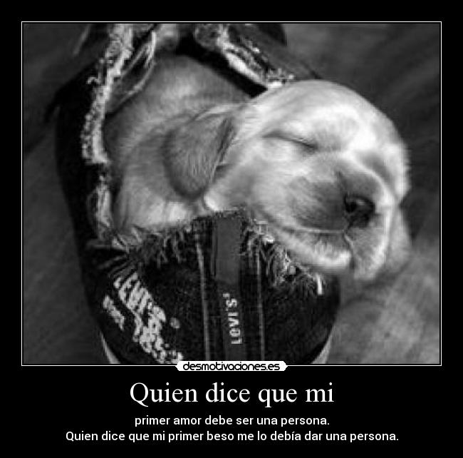 Quien dice que mi - primer amor debe ser una persona.
Quien dice que mi primer beso me lo debía dar una persona.