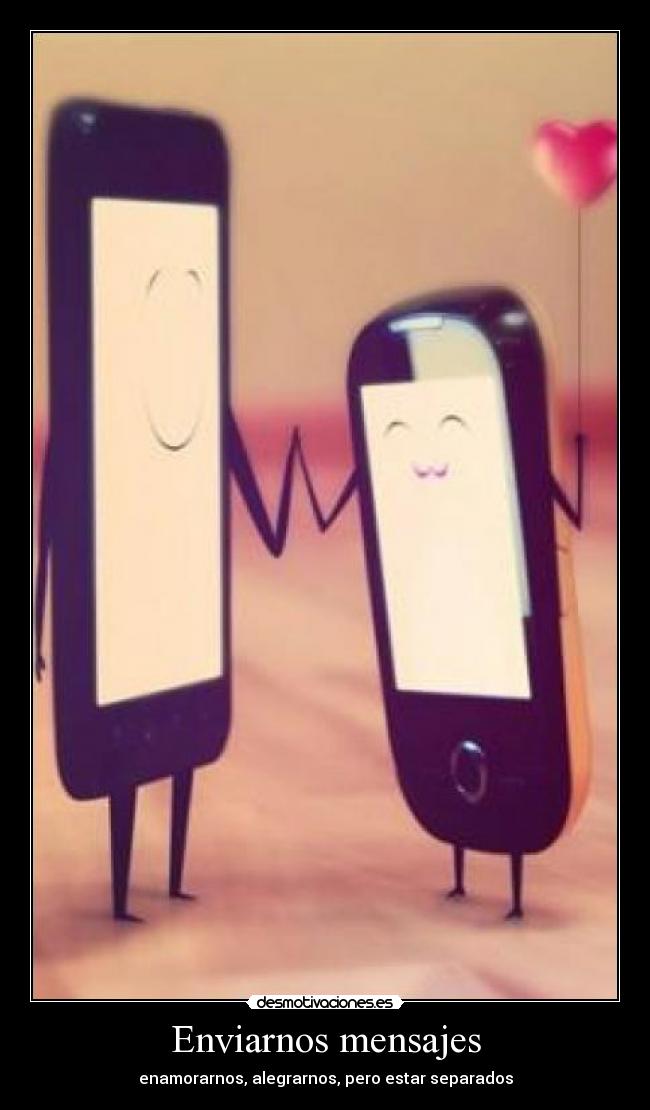 Enviarnos mensajes - enamorarnos, alegrarnos, pero estar separados