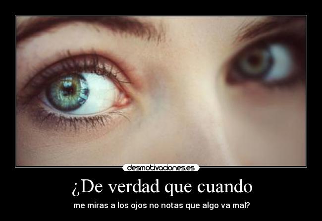 ¿De verdad que cuando - me miras a los ojos no notas que algo va mal?