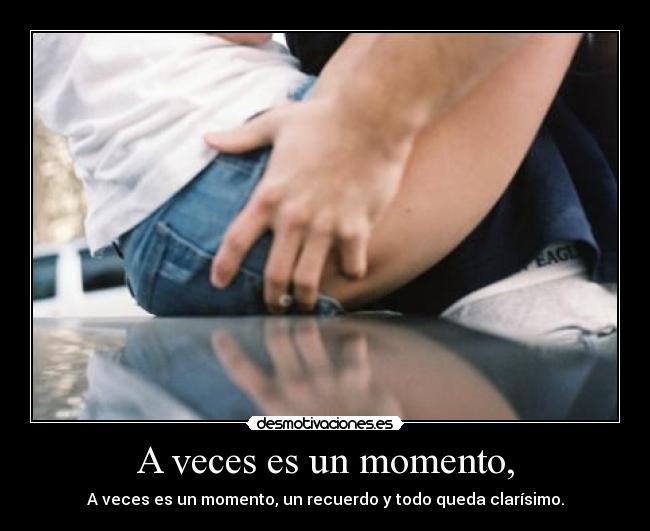 A veces es un momento, - A veces es un momento, un recuerdo y todo queda clarísimo.