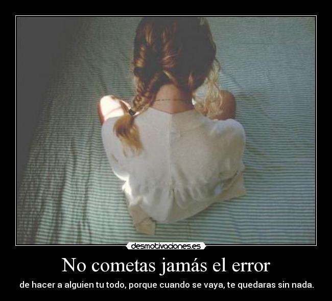 No cometas jamás el error - de hacer a alguien tu todo, porque cuando se vaya, te quedaras sin nada.