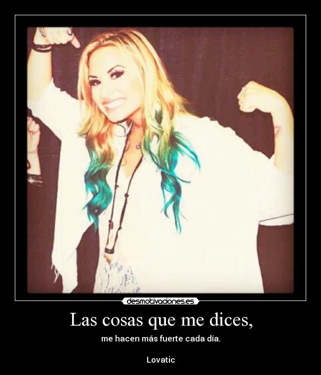 Las cosas que me dices, - me hacen más fuerte cada día.

Lovatic♥