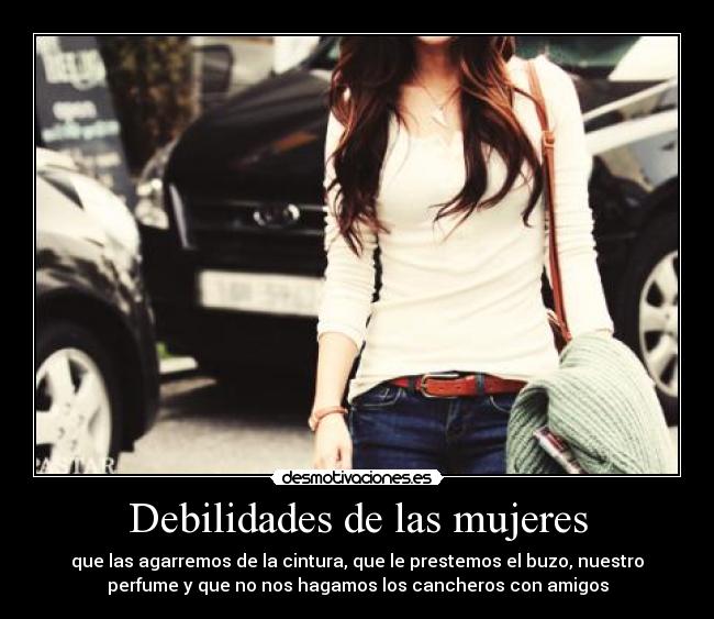 Debilidades de las mujeres - que las agarremos de la cintura, que le prestemos el buzo, nuestro
perfume y que no nos hagamos los cancheros con amigos