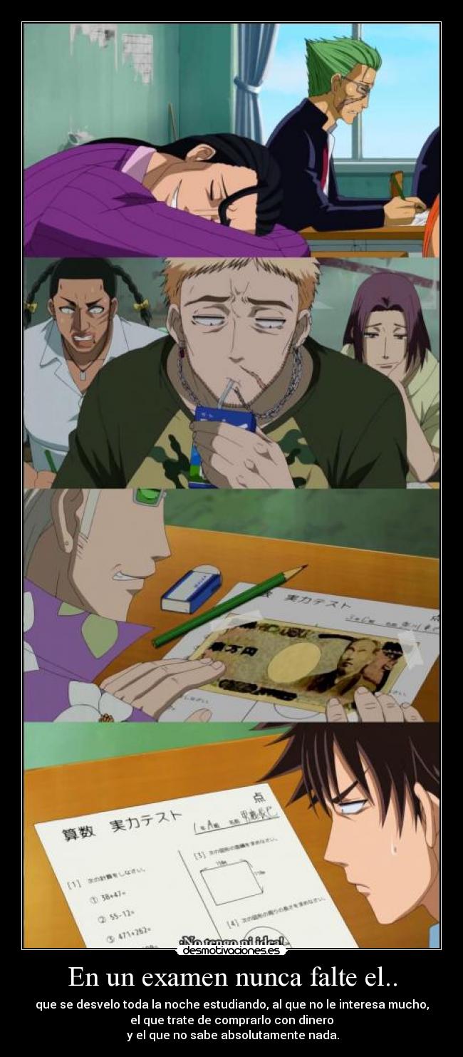 En un examen nunca falte el.. - que se desvelo toda la noche estudiando, al que no le interesa mucho,
el que trate de comprarlo con dinero
y el que no sabe absolutamente nada.