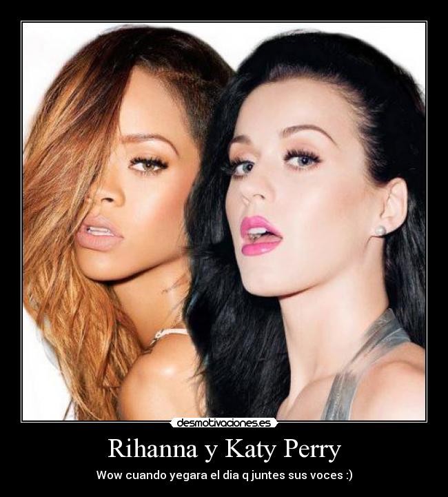 Rihanna y Katy Perry - Wow cuando yegara el dia q juntes sus voces :)