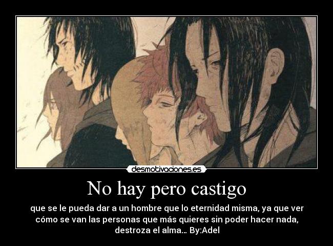 No hay pero castigo - que se le pueda dar a un hombre que lo eternidad misma, ya que ver
cómo se van las personas que más quieres sin poder hacer nada,
destroza el alma… By:Adel