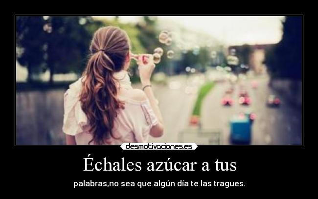 Échales azúcar a tus - palabras,no sea que algún día te las tragues.