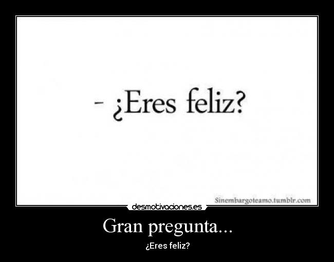 Gran pregunta... - ¿Eres feliz?