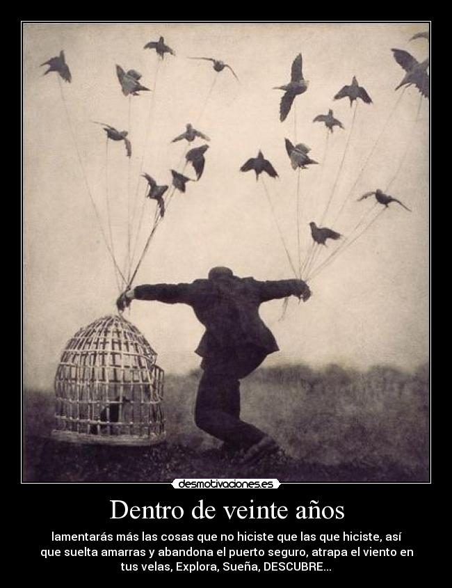 Dentro de veinte años - lamentarás más las cosas que no hiciste que las que hiciste, así
que suelta amarras y abandona el puerto seguro, atrapa el viento en
tus velas, Explora, Sueña, DESCUBRE...