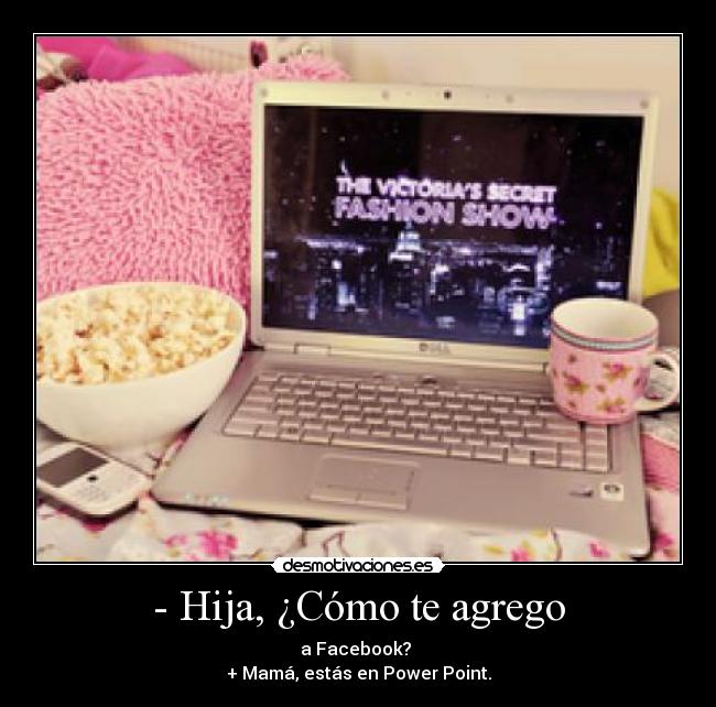 - Hija, ¿Cómo te agrego - a Facebook? 
+ Mamá, estás en Power Point.