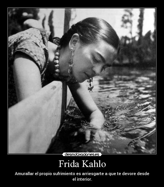 Frida Kahlo - Amurallar el propio sufrimiento es arriesgarte a que te devore desde el interior.