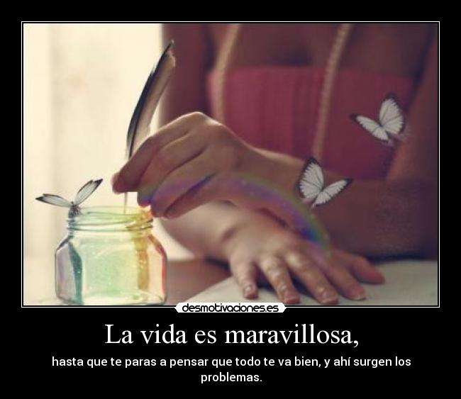 La vida es maravillosa, - hasta que te paras a pensar que todo te va bien, y ahí surgen los problemas.