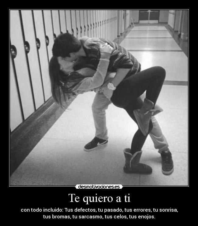Te quiero a ti - con todo incluido: Tus defectos, tu pasado, tus errores, tu sonrisa,
tus bromas, tu sarcasmo, tus celos, tus enojos.
