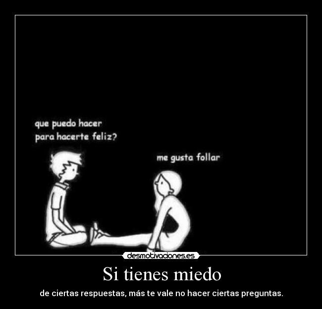 Si tienes miedo - de ciertas respuestas, más te vale no hacer ciertas preguntas.