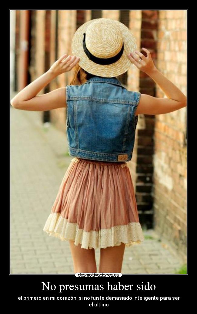 No presumas haber sido - el primero en mi corazón, si no fuiste demasiado inteligente para ser el ultimo