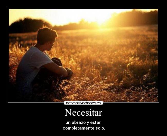 Necesitar - un abrazo y estar
completamente solo.