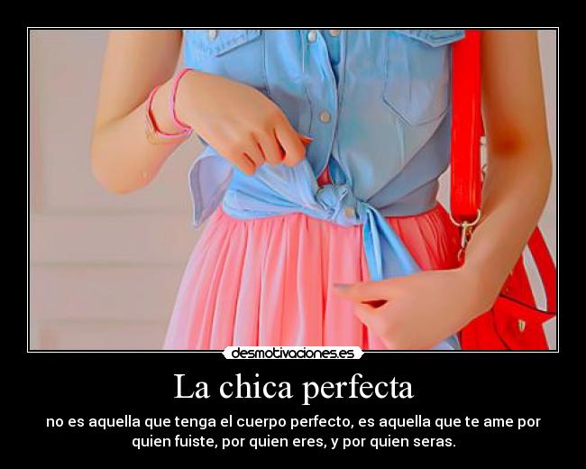 La chica perfecta - no es aquella que tenga el cuerpo perfecto, es aquella que te ame por
quien fuiste, por quien eres, y por quien seras.