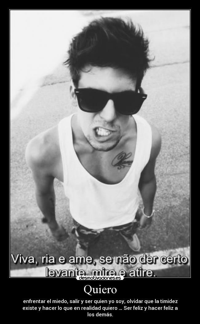 Quiero - enfrentar el miedo, salir y ser quien yo soy, olvidar que la timidez
existe y hacer lo que en realidad quiero … Ser feliz y hacer feliz a
los demás.