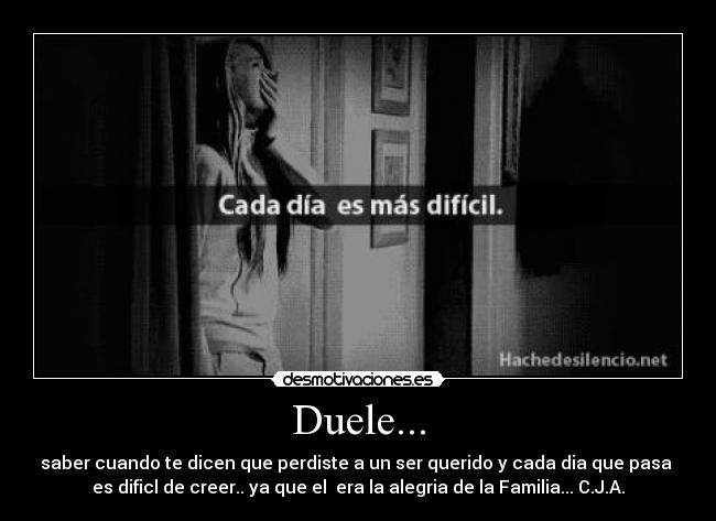 Duele... - saber cuando te dicen que perdiste a un ser querido y cada dia que pasa
es dificl de creer.. ya que el era la alegria de la Familia... C.J.A.