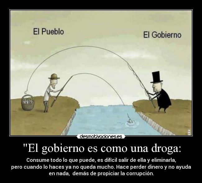 El gobierno es como una droga: - Consume todo lo que puede, es difícil salir de ella y eliminarla,
pero cuando lo haces ya no queda mucho. Hace perder dinero y no ayuda
en nada,  demás de propiciar la corrupción.