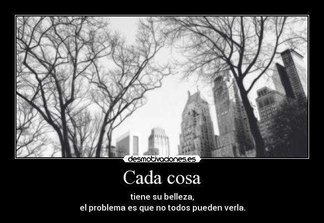 Cada cosa - tiene su belleza,
el problema es que no todos pueden verla.