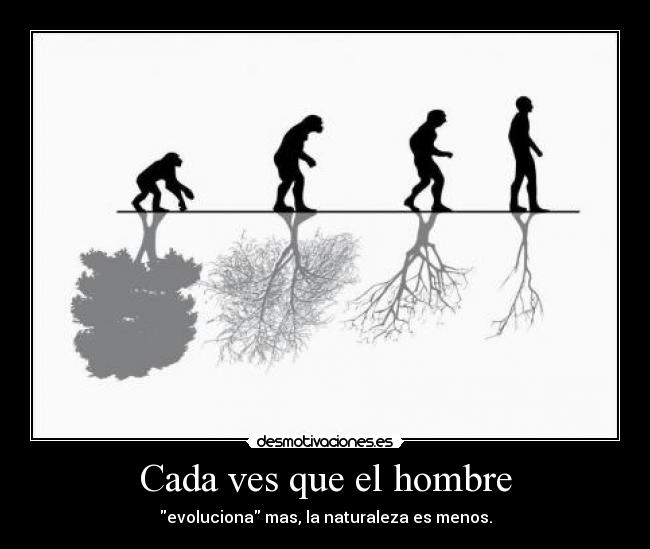 Cada ves que el hombre - evoluciona mas, la naturaleza es menos.