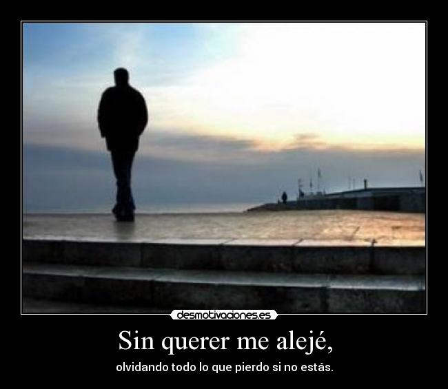 Sin querer me alejé, - olvidando todo lo que pierdo si no estás.