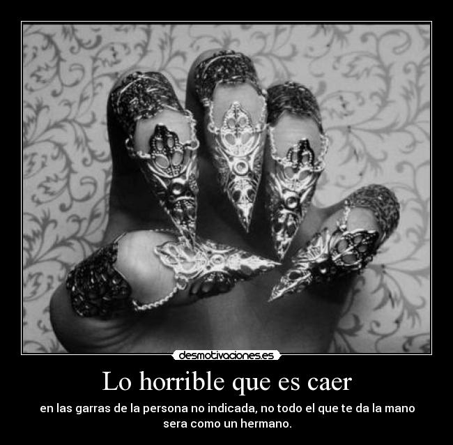 Lo horrible que es caer - en las garras de la persona no indicada, no todo el que te da la mano
sera como un hermano.